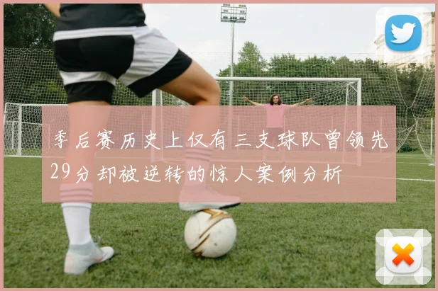 季后赛历史上仅有三支球队曾领先29分却被逆转的惊人案例分析