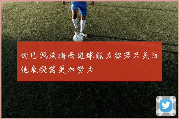 姆巴佩谈梅西进球能力称若只关注他表现需更加努力