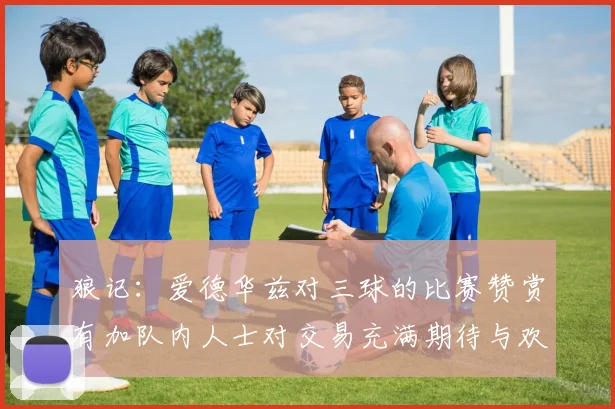 狼记：爱德华兹对三球的比赛赞赏有加队内人士对交易充满期待与欢欣