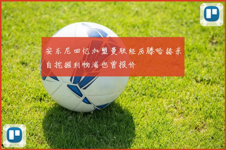 安东尼回忆加盟曼联经历滕哈赫亲自挖掘利物浦也曾报价