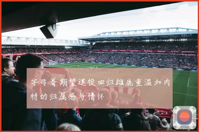 字母哥期望退役回归雄鹿重温加内特的归属感与情怀