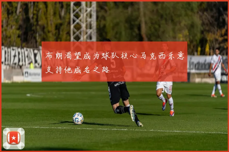 布朗渴望成为球队核心马克西乐意支持他成名之路