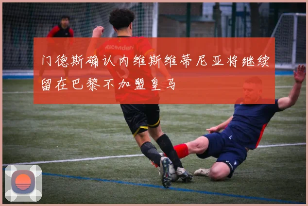 门德斯确认内维斯维蒂尼亚将继续留在巴黎不加盟皇马