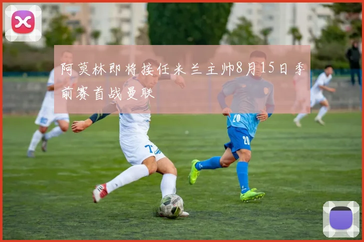阿莫林即将接任米兰主帅8月15日季前赛首战曼联