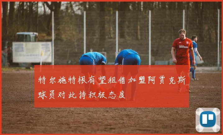 特尔施特根有望租借加盟阿贾克斯球员对此持积极态度