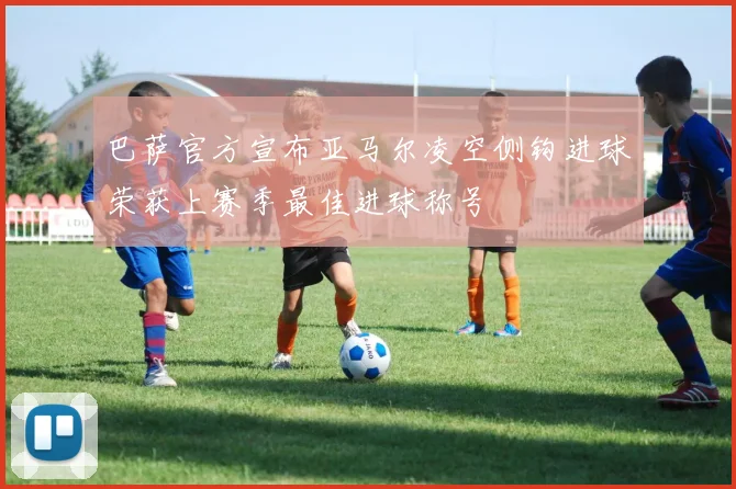 巴萨官方宣布亚马尔凌空侧钩进球荣获上赛季最佳进球称号
