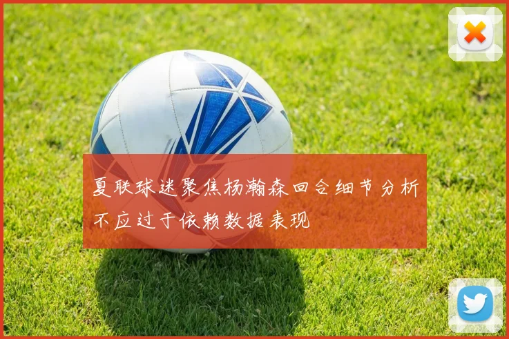 夏联球迷聚焦杨瀚森回合细节分析不应过于依赖数据表现