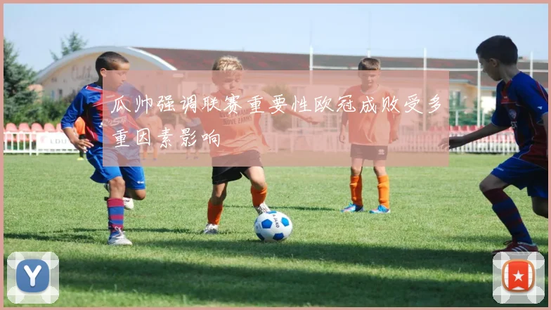 瓜帅强调联赛重要性欧冠成败受多重因素影响