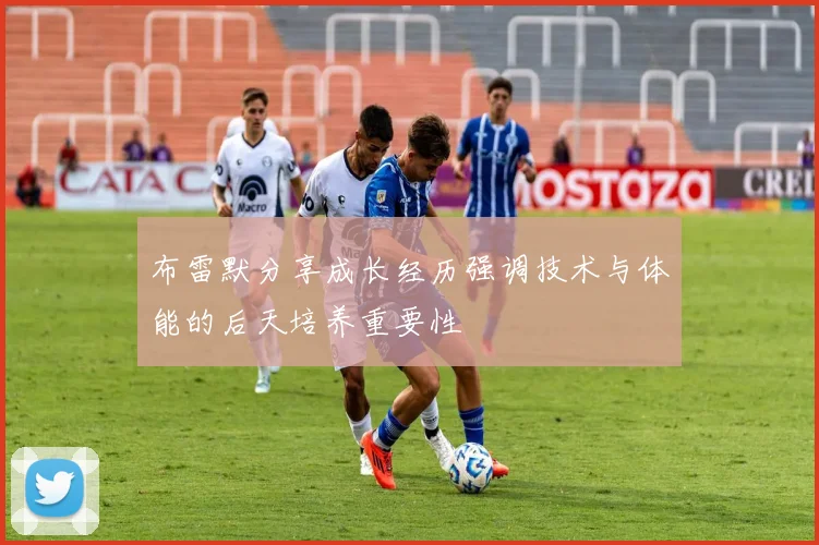 布雷默分享成长经历强调技术与体能的后天培养重要性