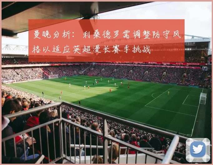曼晚分析：利桑德罗需调整防守风格以适应英超漫长赛季挑战