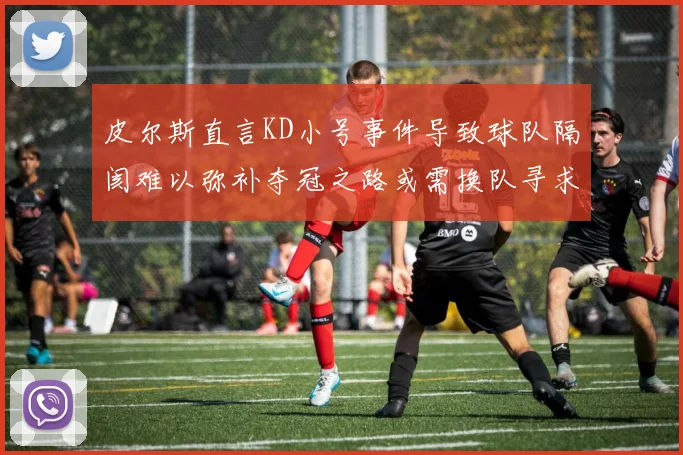 皮尔斯直言KD小号事件导致球队隔阂难以弥补夺冠之路或需换队寻求新机会