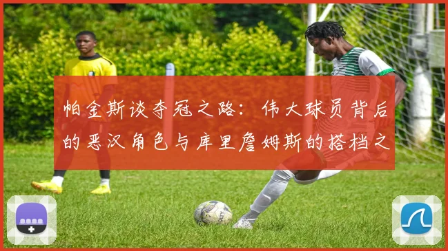 帕金斯谈夺冠之路：伟大球员背后的恶汉角色与库里詹姆斯的搭档之道