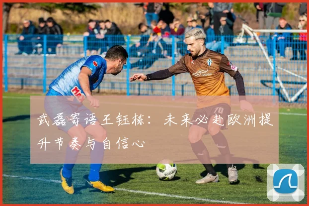 武磊寄语王钰栋：未来必赴欧洲提升节奏与自信心