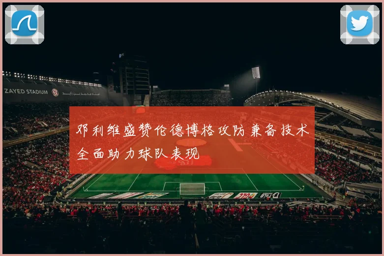 邓利维盛赞伦德博格攻防兼备技术全面助力球队表现