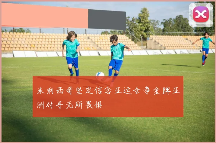米利西奇坚定信念亚运会争金牌亚洲对手无所畏惧