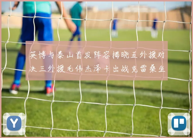 英博与泰山首发阵容揭晓五外援对决三外援毛伟杰泽卡出战克雷桑坐板凳