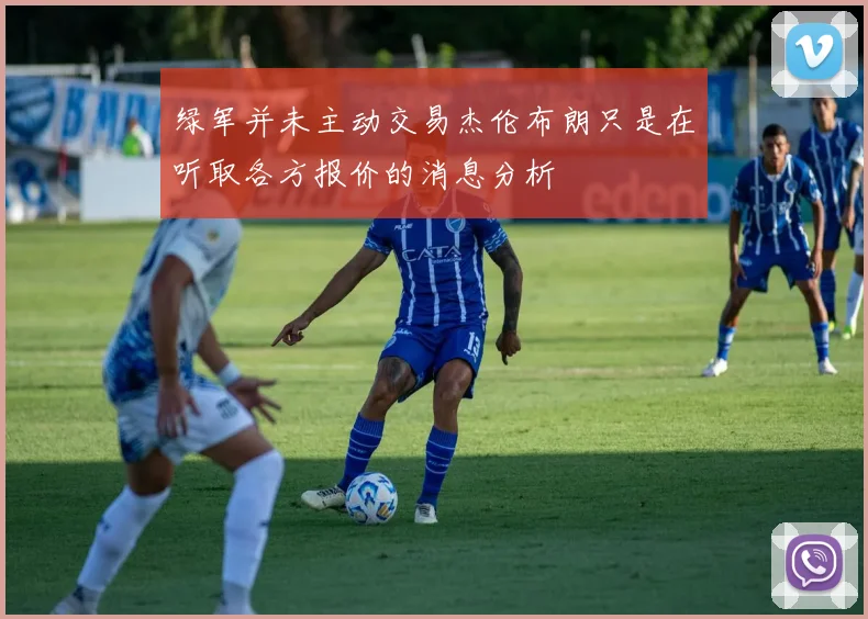 绿军并未主动交易杰伦布朗只是在听取各方报价的消息分析